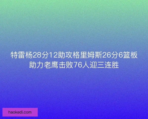 特雷杨28分12助攻格里姆斯26分6篮板助力老鹰击败76人迎三连胜
